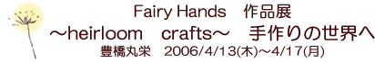 Fairy Hands�u�p�b�`���[�N�E���{���h���イ�����v�@�`heirloom crafts�`�@����̐��E�ց@�L���ۉh�@2006/4/13(��)�`4/17(��)